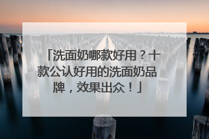 洗面奶哪款好用？十款公认好用的洗面奶品牌，效果出众！