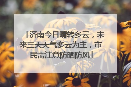 济南今日晴转多云，未来三天天气多云为主，市民需注意防晒防风