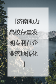 济南助力高校存量发明专利在企业落地转化