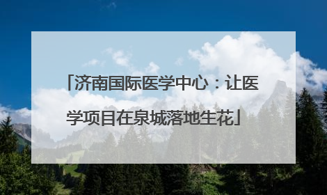 济南国际医学中心：让医学项目在泉城落地生花