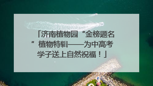 济南植物园“金榜题名”植物特辑——为中高考学子送上自然祝福！