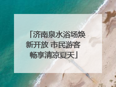 济南泉水浴场焕新开放 市民游客畅享清凉夏天
