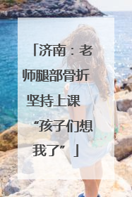 济南：老师腿部骨折坚持上课 “孩子们想我了”