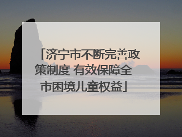 济宁市不断完善政策制度 有效保障全市困境儿童权益