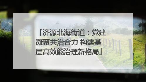 济源北海街道：党建凝聚共治合力 构建基层高效能治理新格局