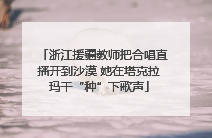 浙江援疆教师把合唱直播开到沙漠 她在塔克拉玛干“种”下歌声