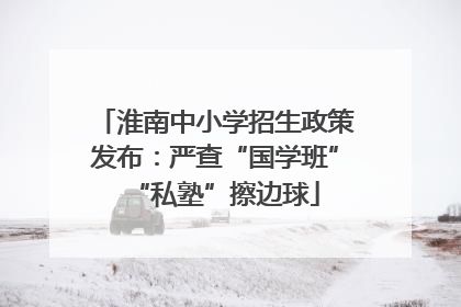 淮南中小学招生政策发布：严查“国学班”“私塾”擦边球