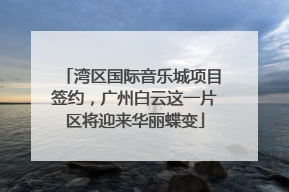 湾区国际音乐城项目签约，广州白云这一片区将迎来华丽蝶变