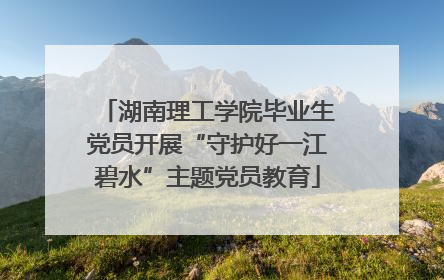 湖南理工学院毕业生党员开展“守护好一江碧水”主题党员教育