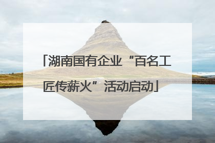 湖南国有企业“百名工匠传薪火”活动启动