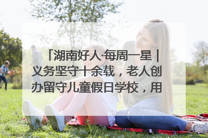 湖南好人·每周一星｜义务坚守十余载，老人创办留守儿童假日学校，用爱传道以心授艺