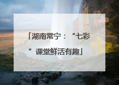 湖南常宁：“七彩”课堂鲜活有趣