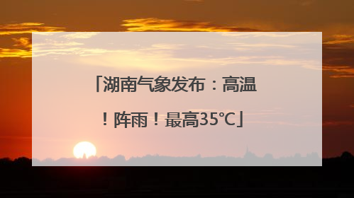 湖南气象发布：高温！阵雨！最高35℃