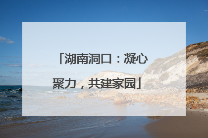 湖南洞口：凝心聚力，共建家园