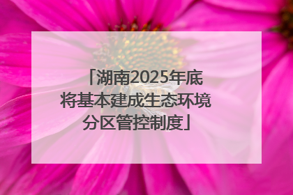 湖南2025年底将基本建成生态环境分区管控制度