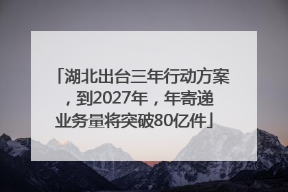湖北出台三年行动方案，到2027年，年寄递业务量将突破80亿件
