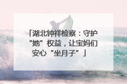 湖北钟祥检察：守护“她”权益，让宝妈们安心“坐月子”