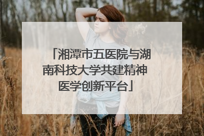 湘潭市五医院与湖南科技大学共建精神医学创新平台