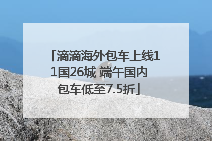 滴滴海外包车上线11国26城 端午国内包车低至7.5折