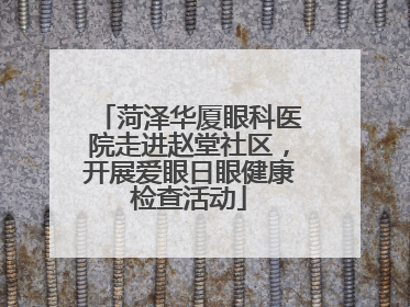 菏泽华厦眼科医院走进赵堂社区，开展爱眼日眼健康检查活动