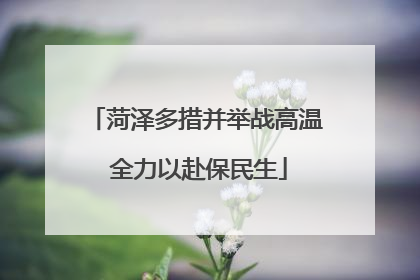 菏泽多措并举战高温 全力以赴保民生