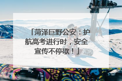 菏泽巨野公安：护航高考进行时，安全宣传不停歇！