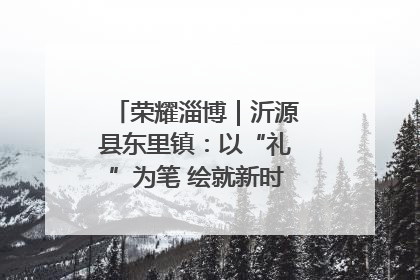 荣耀淄博｜沂源县东里镇：以“礼”为笔 绘就新时代乡风文明画卷