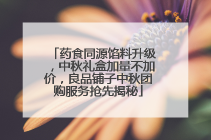 药食同源馅料升级，中秋礼盒加量不加价，良品铺子中秋团购服务抢先揭秘
