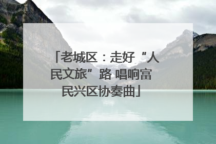 老城区：走好“人民文旅”路 唱响富民兴区协奏曲