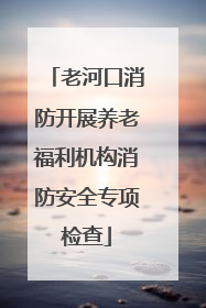 老河口消防开展养老福利机构消防安全专项检查