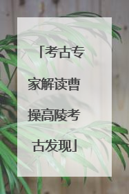 考古专家解读曹操高陵考古发现