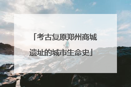 考古复原郑州商城遗址的城市生命史