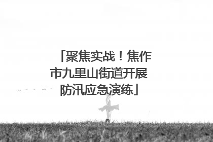 聚焦实战！焦作市九里山街道开展防汛应急演练