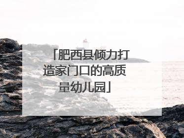 肥西县倾力打造家门口的高质量幼儿园