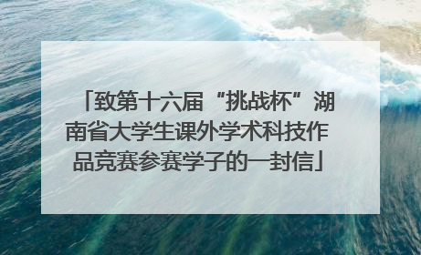 致第十六届“挑战杯”湖南省大学生课外学术科技作品竞赛参赛学子的一封信