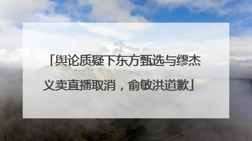舆论质疑下东方甄选与缪杰义卖直播取消，俞敏洪道歉