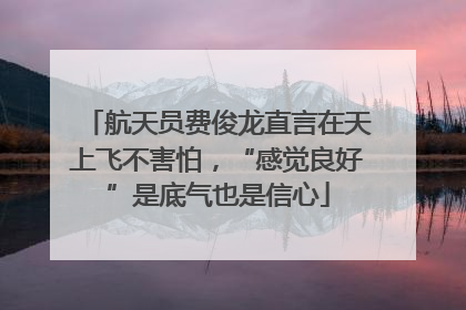 航天员费俊龙直言在天上飞不害怕，“感觉良好”是底气也是信心