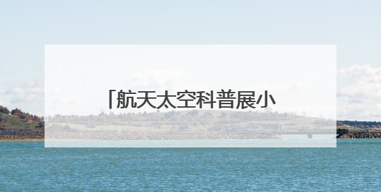 航天太空科普展小讲解员首场选拔 点亮少年航天梦