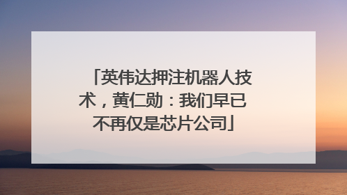 英伟达押注机器人技术，黄仁勋：我们早已不再仅是芯片公司