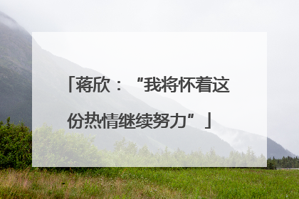 蒋欣：“我将怀着这份热情继续努力”