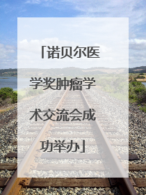 诺贝尔医学奖肿瘤学术交流会成功举办