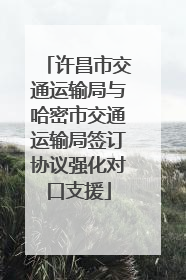 许昌市交通运输局与哈密市交通运输局签订协议强化对口支援