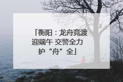 衡阳：龙舟竞渡迎端午 交警全力护“舟”全