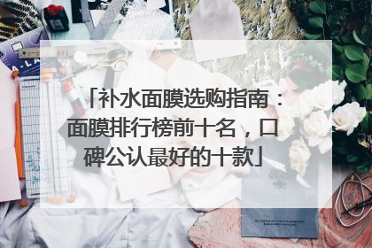 补水面膜选购指南：面膜排行榜前十名，口碑公认最好的十款