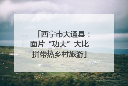 西宁市大通县：面片“功夫”大比拼带热乡村旅游