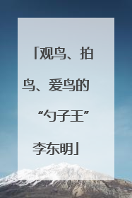 观鸟、拍鸟、爱鸟的“勺子王”李东明