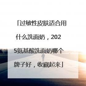 过敏性皮肤适合用什么洗面奶，2025氨基酸洗面奶哪个牌子好，收藏起来