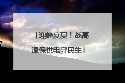 迎峰度夏！战高温保供电守民生