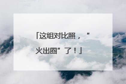 这组对比照，“火出圈”了！