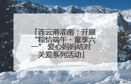 连云港灌南：开展“粽情端午・童享六一” 爱心妈妈结对关爱系列活动
